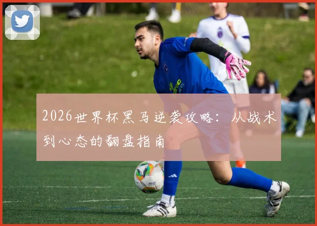 2026世界杯黑马逆袭攻略:从战术到心态的翻盘指南