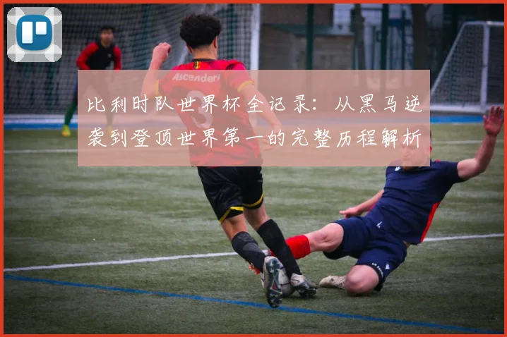 比利时队世界杯全记录:从黑马逆袭到登顶世界第一的完整历程解析