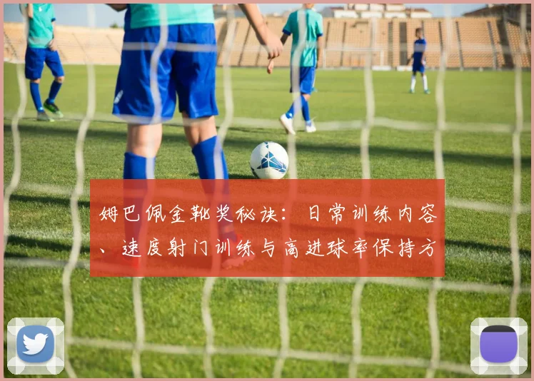 姆巴佩金靴奖秘诀:日常训练内容、速度射门训练与高进球率保持方法全解析