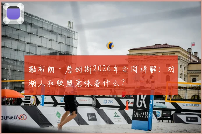 勒布朗·詹姆斯2026年合同详解：对湖人和联盟意味着什么？