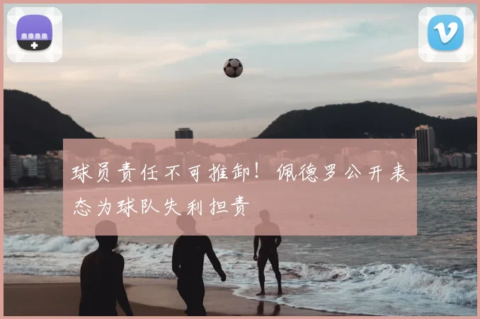 球员责任不可推卸！佩德罗公开表态为球队失利担责