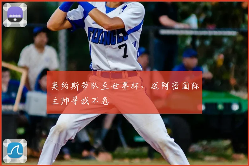 奥约斯带队至世界杯，迈阿密国际主帅寻找不急