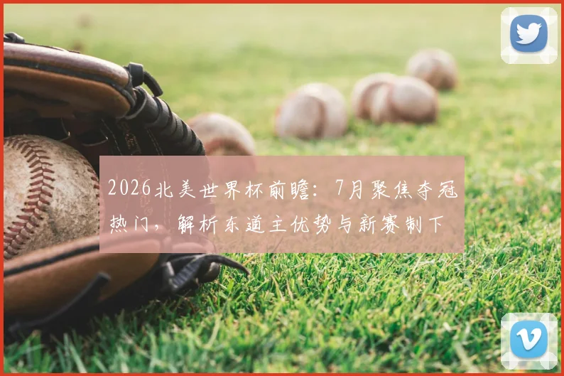 2026北美世界杯前瞻：7月聚焦夺冠热门，解析东道主优势与新赛制下的争冠格局