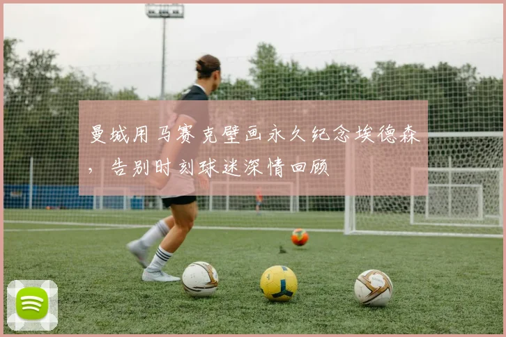 曼城用马赛克壁画永久纪念埃德森,告别时刻球迷深情回顾