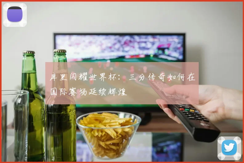 库里闪耀世界杯：三分传奇如何在国际赛场延续辉煌