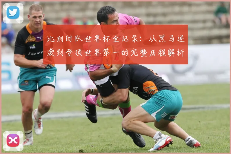 比利时队世界杯全记录：从黑马逆袭到登顶世界第一的完整历程解析