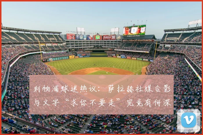 利物浦球迷热议：萨拉赫社媒合影与文字“求你不要走”究竟有何深意？