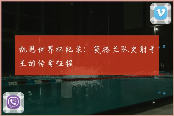 凯恩世界杯纪录:英格兰队史射手王的传奇征程