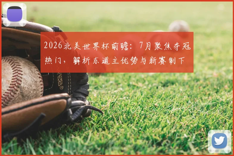 2026北美世界杯前瞻：7月聚焦夺冠热门，解析东道主优势与新赛制下的争冠格局