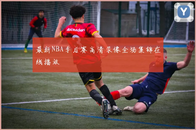 最新NBA季后赛高清录像全场集锦在线播放