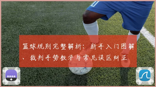 篮球规则完整解析:新手入门图解、裁判手势教学与常见误区纠正