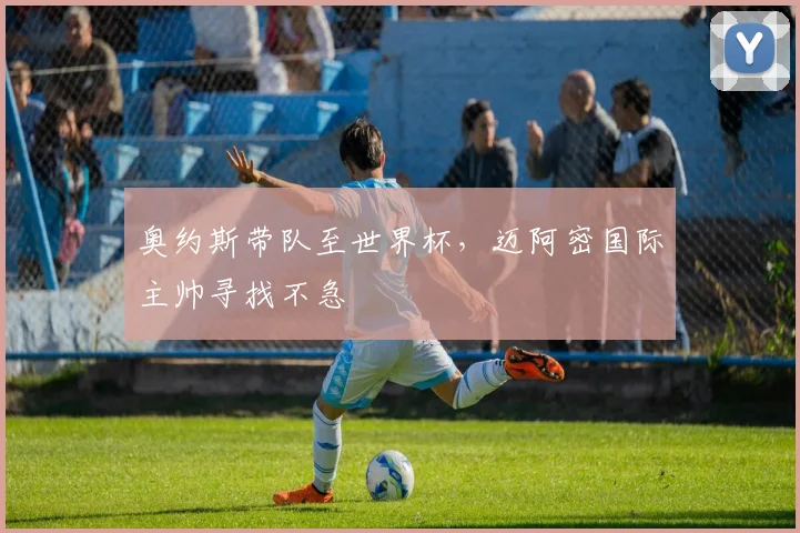 奥约斯带队至世界杯,迈阿密国际主帅寻找不急