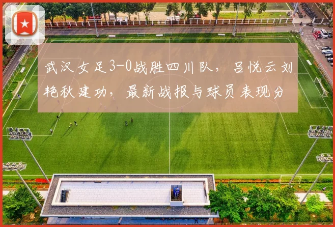 武汉女足3-0战胜四川队，吕悦云刘艳秋建功，最新战报与球员表现分析