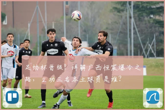 足协杯晋级!详解广西恒宸爆冷之路,立功三名本土球员是谁?