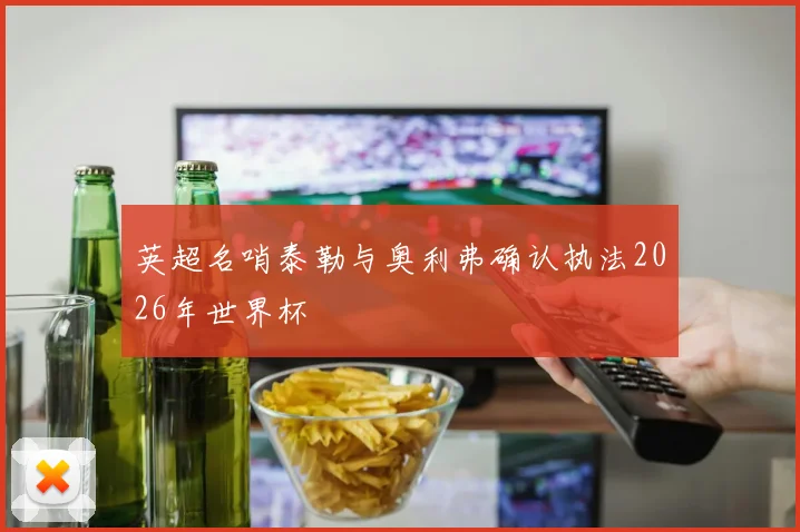 英超名哨泰勒与奥利弗确认执法2026年世界杯