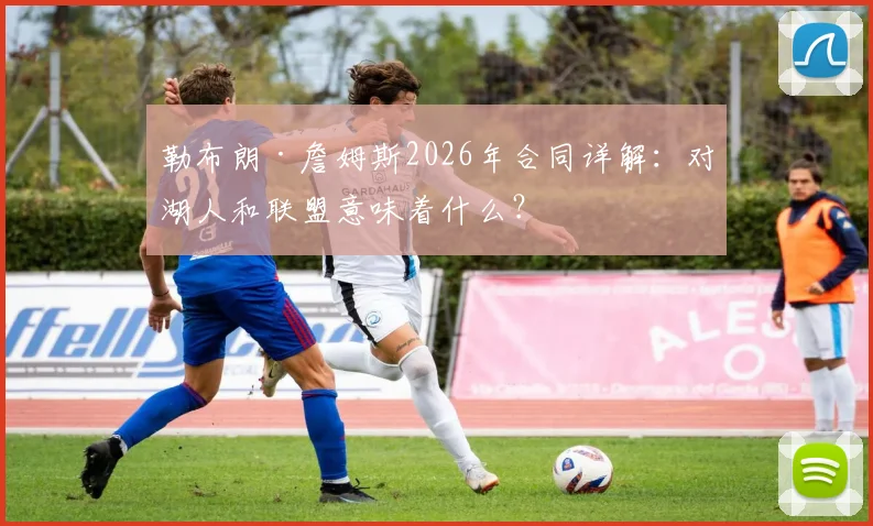 勒布朗·詹姆斯2026年合同详解:对湖人和联盟意味着什么?